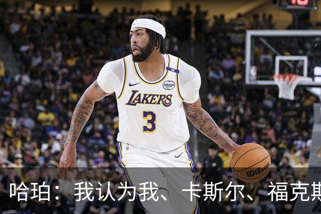 哈珀：我认为我、卡斯尔、福克斯都在场时 我们几乎是不可阻挡的