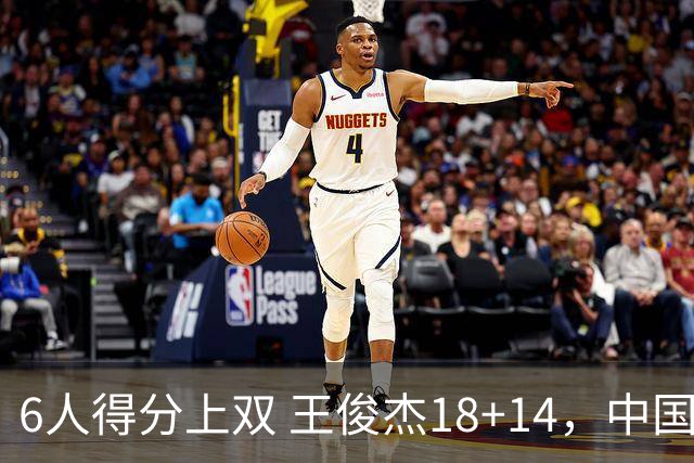 6人得分上双 王俊杰18+14，中国男篮全民皆兵首战告捷 年轻人燃爆了